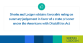 Sherin and Lodgen obtains favorable ruling on summary judgment in favor of a state prisoner under the Americans with Disabilities Act
